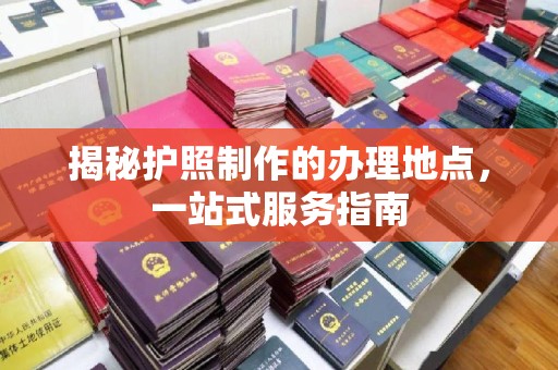 抚州揭秘护照制作的办理地点，一站式服务指南